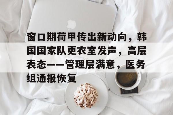 开云注册-窗口期荷甲传出新动向，韩国国家队更衣室发声，高层表态——管理层满意，医务组通报恢复的简单介绍
