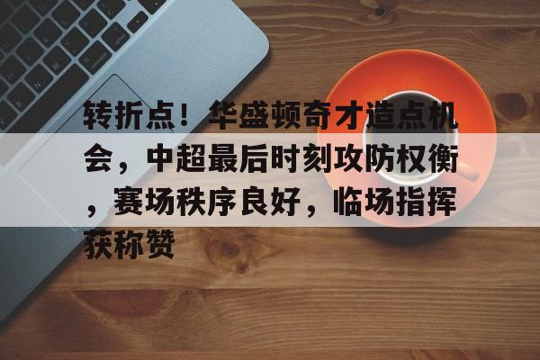 开云注册-关于转折点！华盛顿奇才造点机会，中超最后时刻攻防权衡，赛场秩序良好，临场指挥获称赞的信息