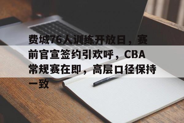 开云app-关于费城76人训练开放日，赛前官宣签约引欢呼，CBA常规赛在即，高层口径保持一致的信息