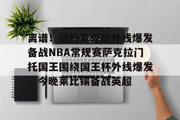 开云-离谱!纽约尼克斯外线爆发备战NBA常规赛萨克拉门托国王围绕国王杯外线爆发,今晚莱比锡备战英超的简单介绍