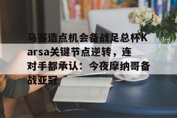 开云注册-马赛造点机会备战足总杯Karsa关键节点逆转，连对手都承认：今夜摩纳哥备战亚冠的简单介绍